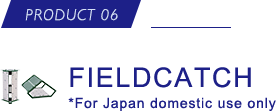 PRODUCT 06 FIELDCATCH *For Japan domestic use only