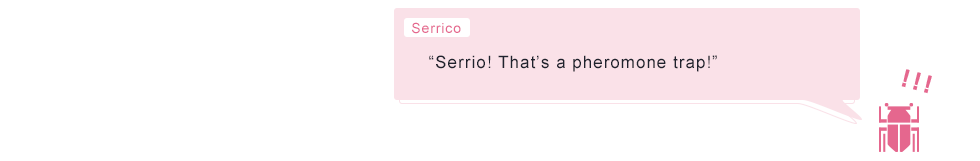Serrico “Serrio! That’s a pheromone trap!”