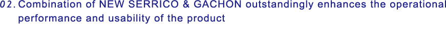 02. Combination of NEW SERRICO & GACHON outstandingly enhances the operational performance and usability of the product