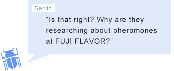 Serrio: “Is that right? Why are they researching about pheromones at FUJI FLAVOR?”