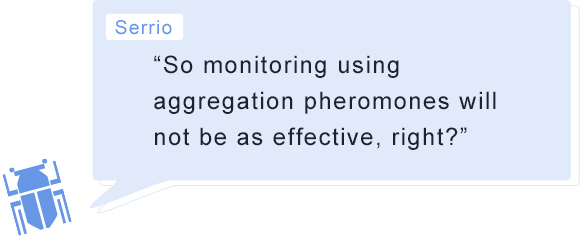 Serrio “So monitoring using aggregation pheromones will not be as effective, right?”